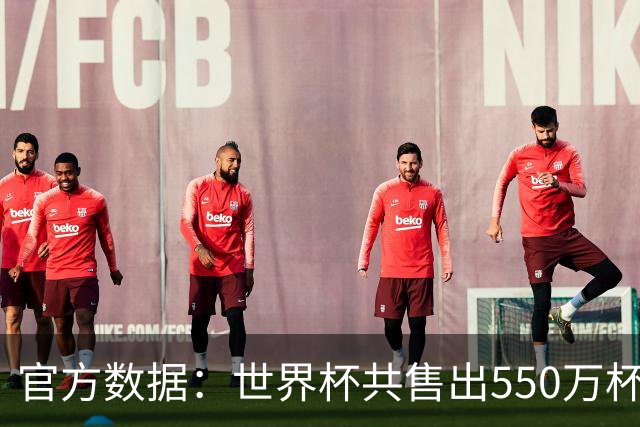 官方数据：世界杯共售出550万杯啤酒，热狗首尾相连达135公里