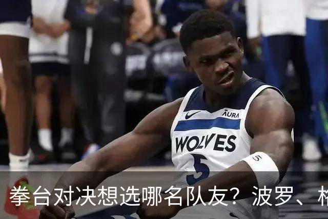 拳台对决想选哪名队友？波罗、格里马尔多都点名库库雷利亚