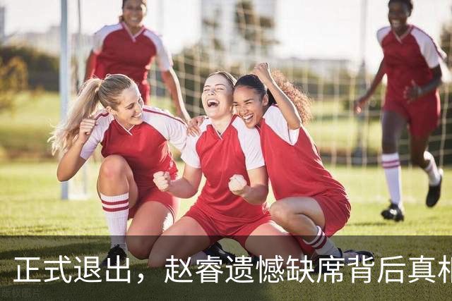 正式退出，赵睿遗憾缺席背后真相揭秘，郭士强颇感无奈