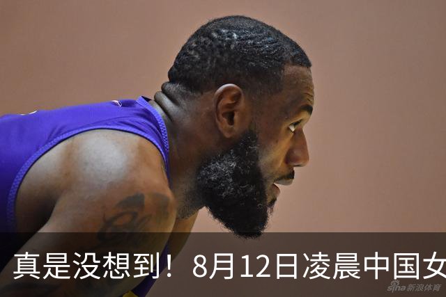 真是没想到！8月12日凌晨中国女篮传来3大主力，李梦、韩旭、张子宇最新消息！宫鲁鸣压力大