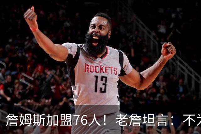 詹姆斯加盟76人！老詹坦言：不为钱不为家人只为赢！