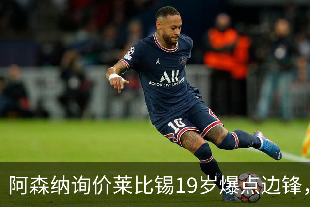 阿森纳询价莱比锡19岁爆点边锋，球员本人最先想去巴黎